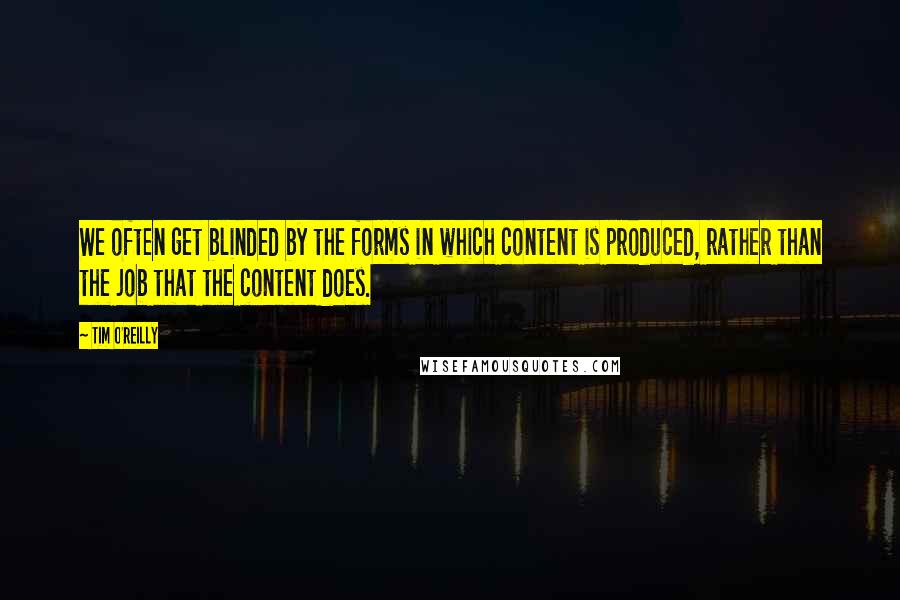 Tim O'Reilly Quotes: We often get blinded by the forms in which content is produced, rather than the job that the content does.