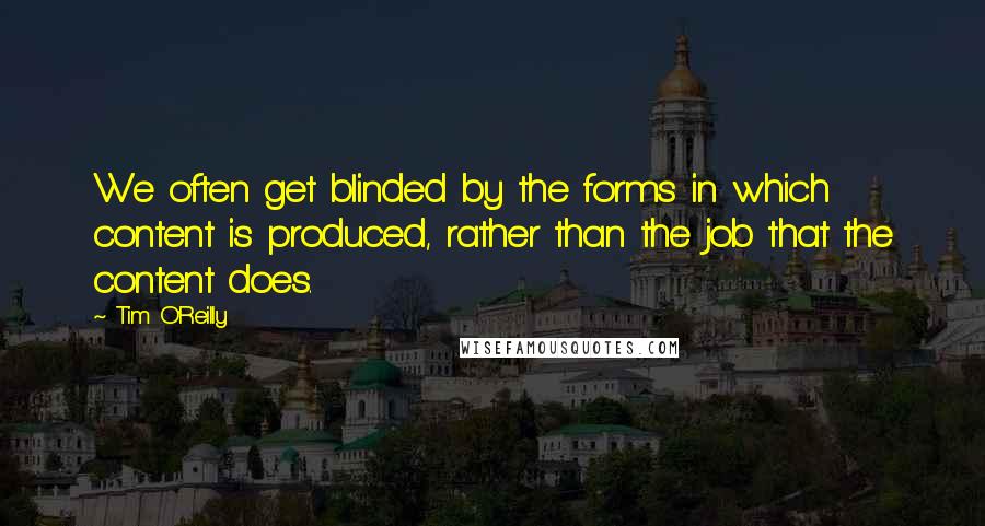 Tim O'Reilly Quotes: We often get blinded by the forms in which content is produced, rather than the job that the content does.