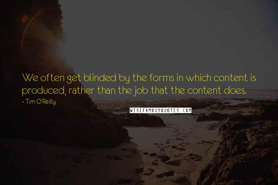 Tim O'Reilly Quotes: We often get blinded by the forms in which content is produced, rather than the job that the content does.