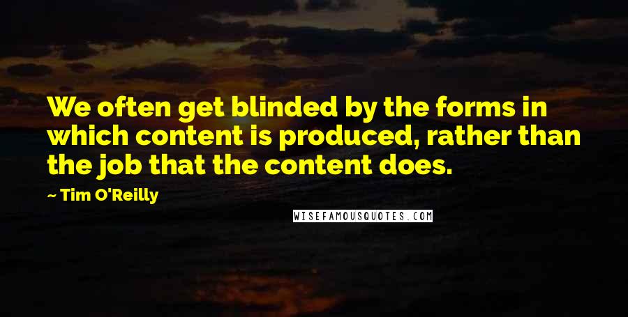 Tim O'Reilly Quotes: We often get blinded by the forms in which content is produced, rather than the job that the content does.