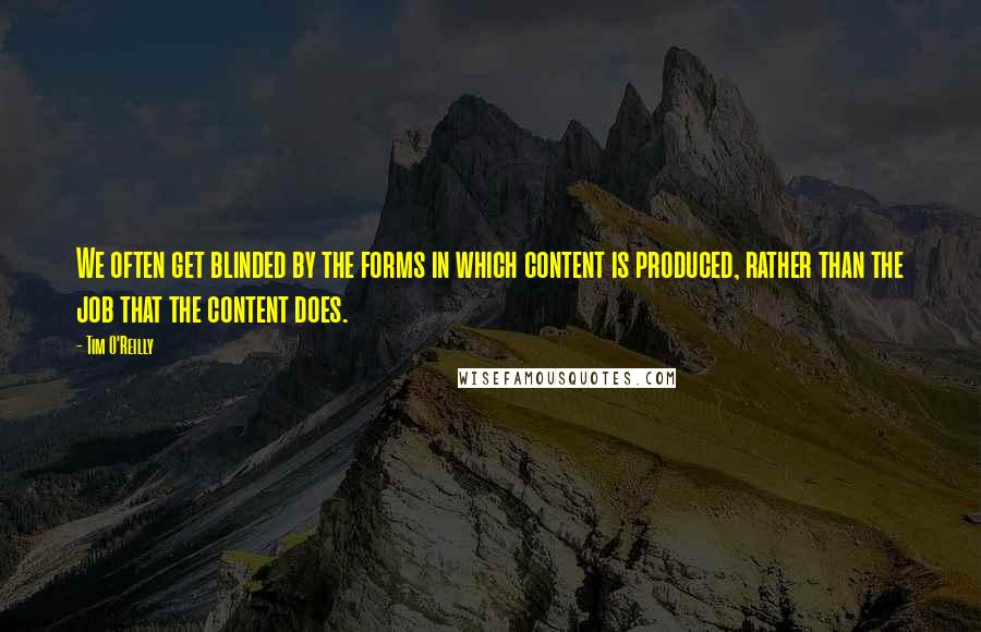 Tim O'Reilly Quotes: We often get blinded by the forms in which content is produced, rather than the job that the content does.