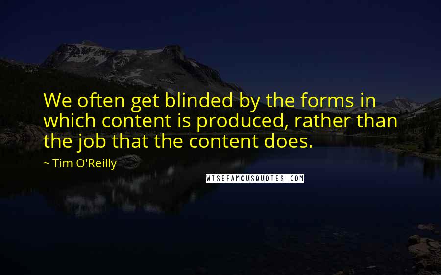 Tim O'Reilly Quotes: We often get blinded by the forms in which content is produced, rather than the job that the content does.