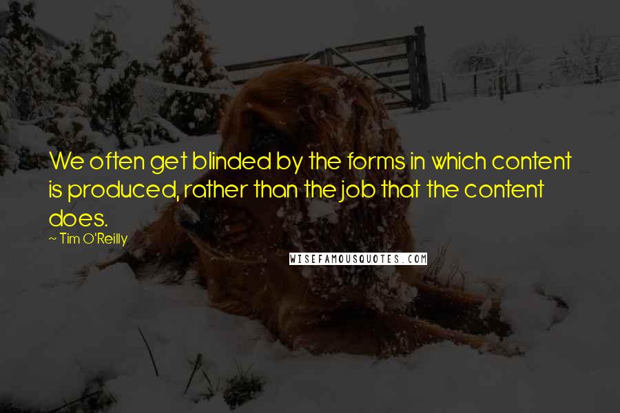 Tim O'Reilly Quotes: We often get blinded by the forms in which content is produced, rather than the job that the content does.