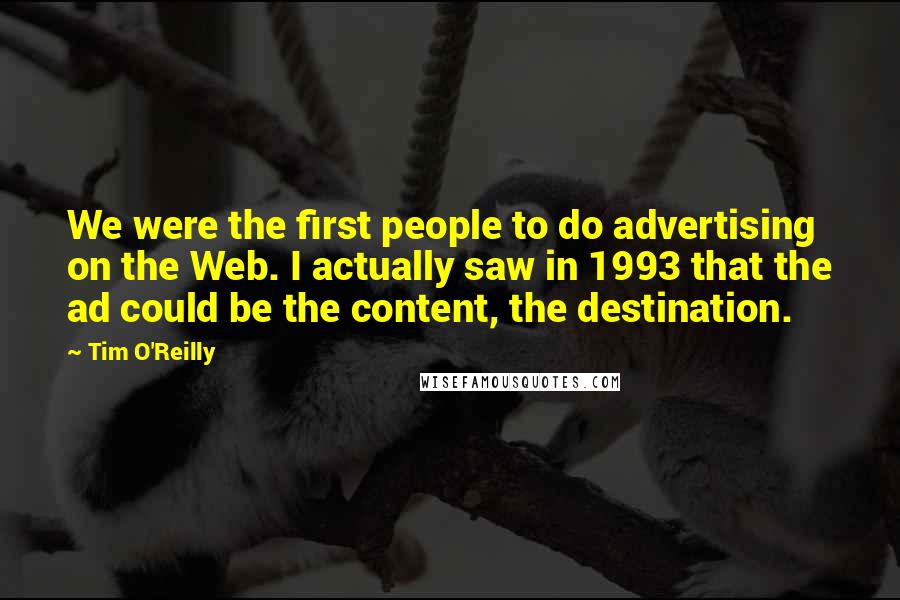 Tim O'Reilly Quotes: We were the first people to do advertising on the Web. I actually saw in 1993 that the ad could be the content, the destination.