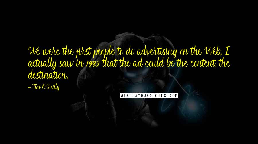 Tim O'Reilly Quotes: We were the first people to do advertising on the Web. I actually saw in 1993 that the ad could be the content, the destination.