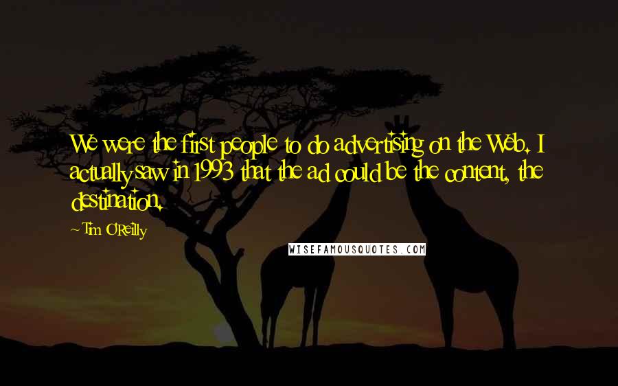 Tim O'Reilly Quotes: We were the first people to do advertising on the Web. I actually saw in 1993 that the ad could be the content, the destination.