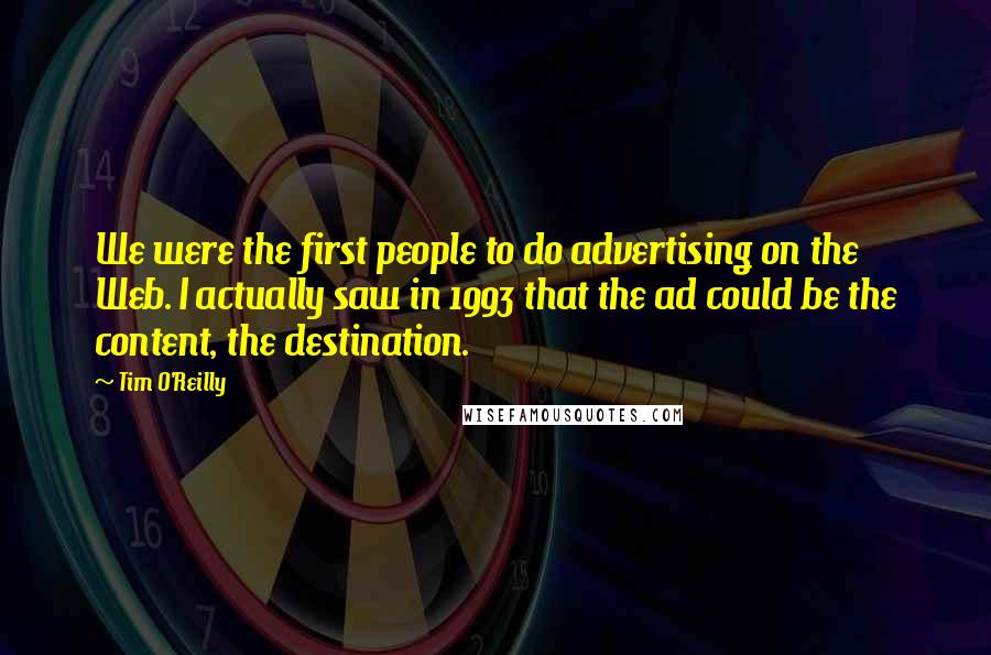 Tim O'Reilly Quotes: We were the first people to do advertising on the Web. I actually saw in 1993 that the ad could be the content, the destination.