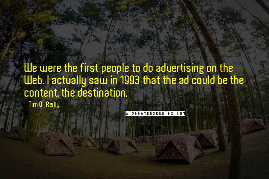 Tim O'Reilly Quotes: We were the first people to do advertising on the Web. I actually saw in 1993 that the ad could be the content, the destination.