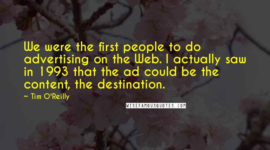 Tim O'Reilly Quotes: We were the first people to do advertising on the Web. I actually saw in 1993 that the ad could be the content, the destination.