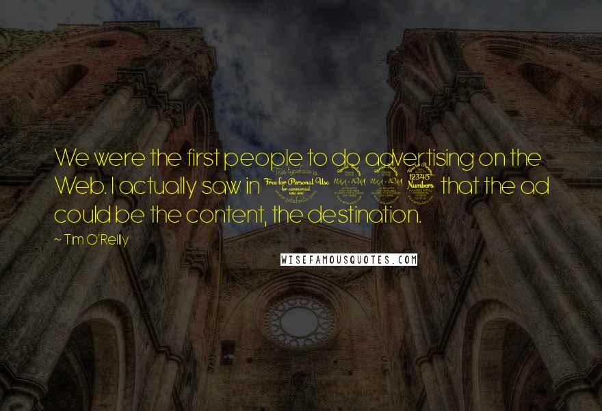 Tim O'Reilly Quotes: We were the first people to do advertising on the Web. I actually saw in 1993 that the ad could be the content, the destination.