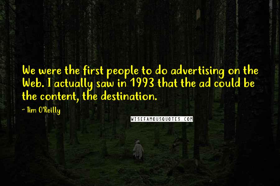 Tim O'Reilly Quotes: We were the first people to do advertising on the Web. I actually saw in 1993 that the ad could be the content, the destination.