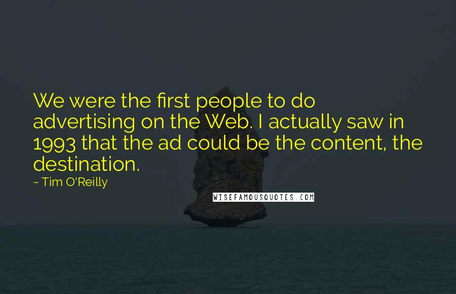 Tim O'Reilly Quotes: We were the first people to do advertising on the Web. I actually saw in 1993 that the ad could be the content, the destination.