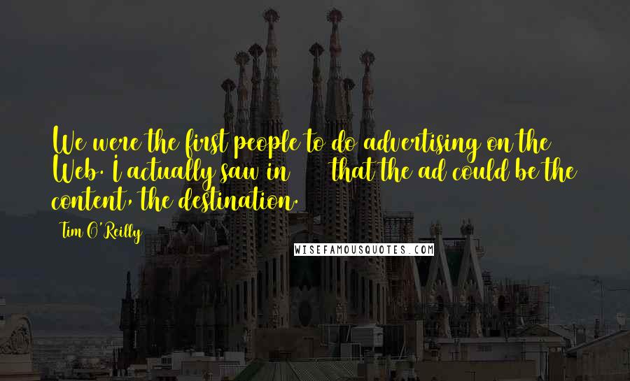 Tim O'Reilly Quotes: We were the first people to do advertising on the Web. I actually saw in 1993 that the ad could be the content, the destination.