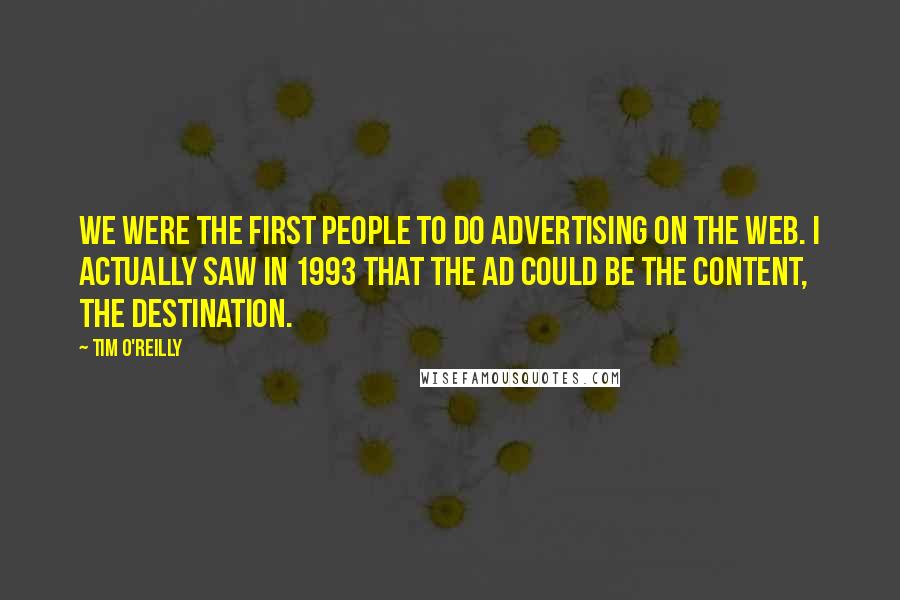 Tim O'Reilly Quotes: We were the first people to do advertising on the Web. I actually saw in 1993 that the ad could be the content, the destination.