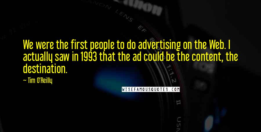 Tim O'Reilly Quotes: We were the first people to do advertising on the Web. I actually saw in 1993 that the ad could be the content, the destination.