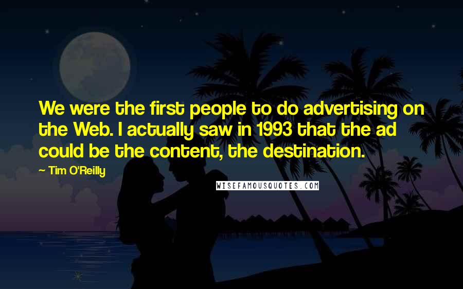 Tim O'Reilly Quotes: We were the first people to do advertising on the Web. I actually saw in 1993 that the ad could be the content, the destination.