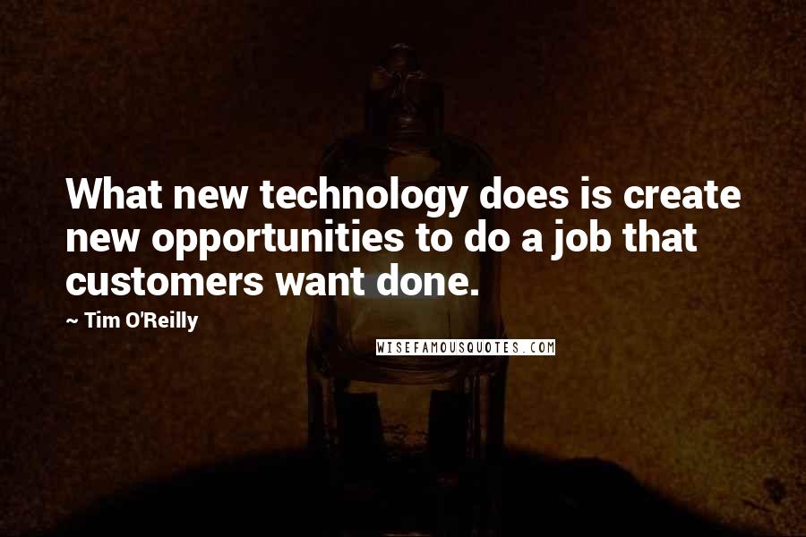 Tim O'Reilly Quotes: What new technology does is create new opportunities to do a job that customers want done.