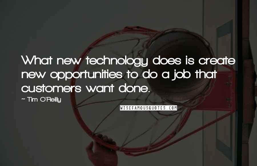 Tim O'Reilly Quotes: What new technology does is create new opportunities to do a job that customers want done.