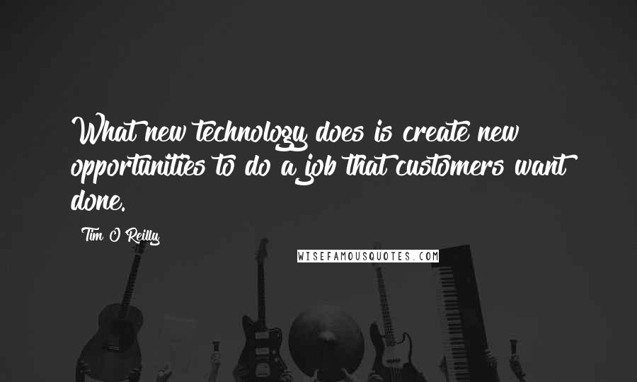 Tim O'Reilly Quotes: What new technology does is create new opportunities to do a job that customers want done.