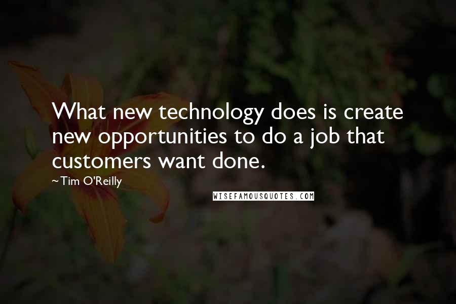 Tim O'Reilly Quotes: What new technology does is create new opportunities to do a job that customers want done.