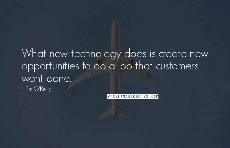 Tim O'Reilly Quotes: What new technology does is create new opportunities to do a job that customers want done.