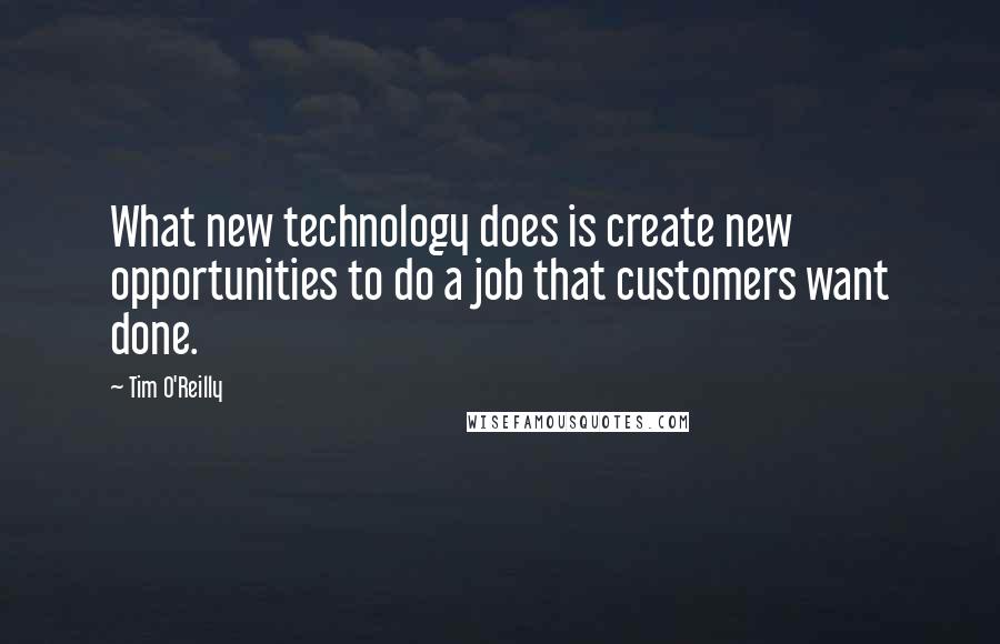 Tim O'Reilly Quotes: What new technology does is create new opportunities to do a job that customers want done.