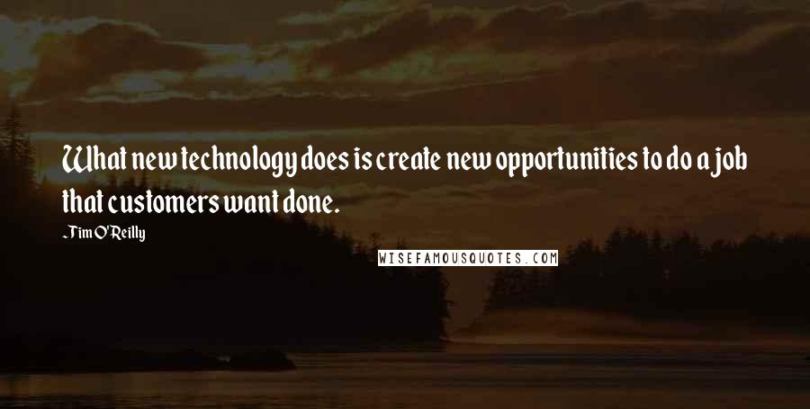 Tim O'Reilly Quotes: What new technology does is create new opportunities to do a job that customers want done.