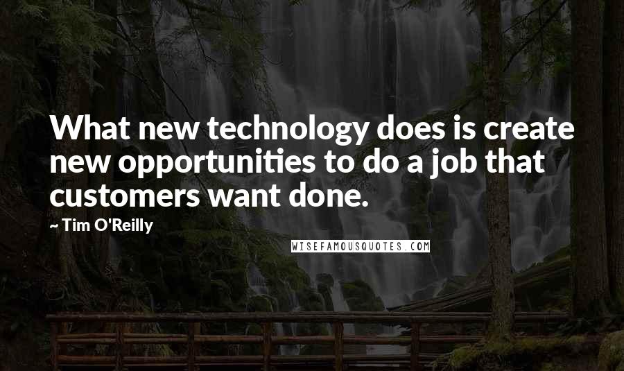 Tim O'Reilly Quotes: What new technology does is create new opportunities to do a job that customers want done.