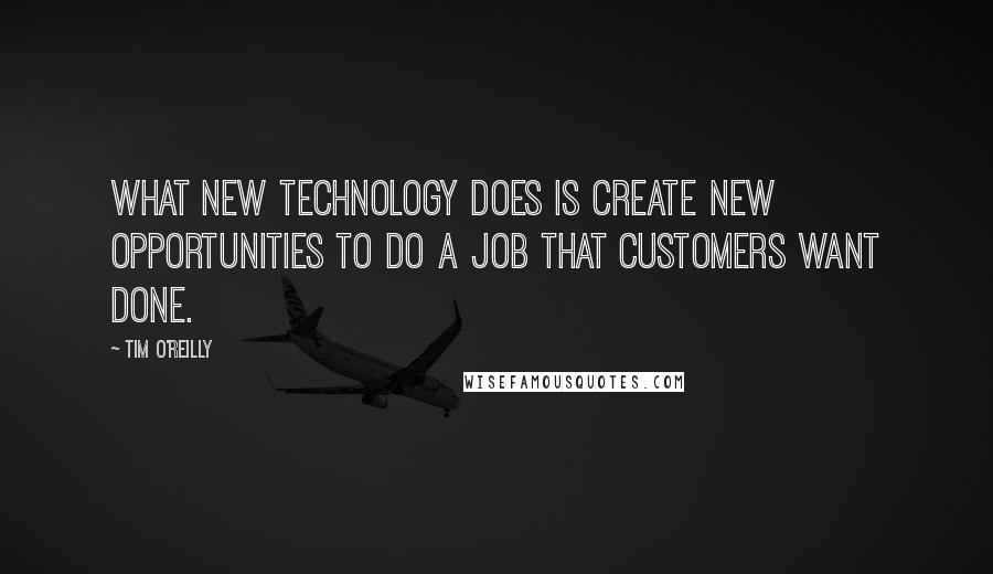 Tim O'Reilly Quotes: What new technology does is create new opportunities to do a job that customers want done.