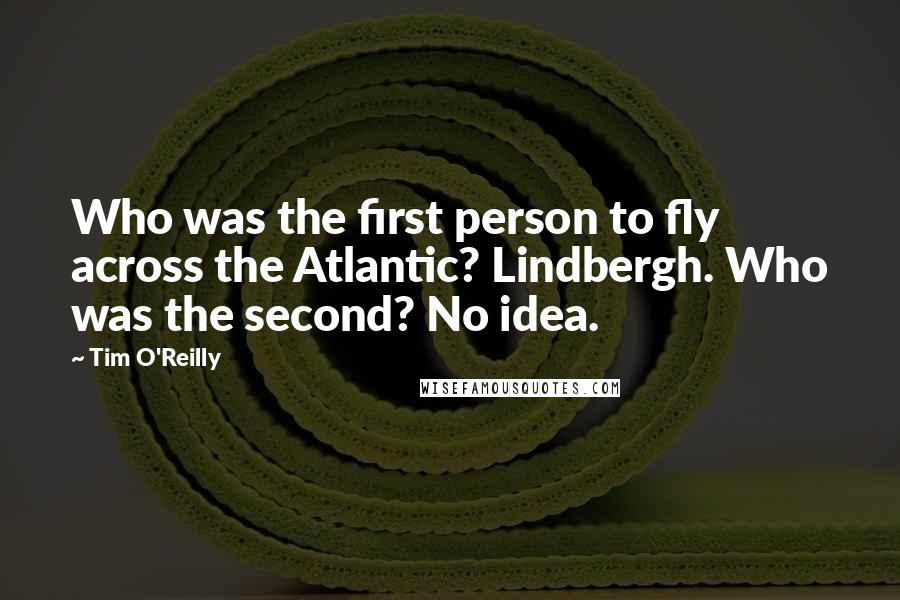 Tim O'Reilly Quotes: Who was the first person to fly across the Atlantic? Lindbergh. Who was the second? No idea.