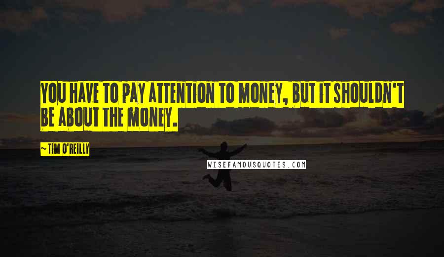 Tim O'Reilly Quotes: You have to pay attention to money, but it shouldn't be about the money.