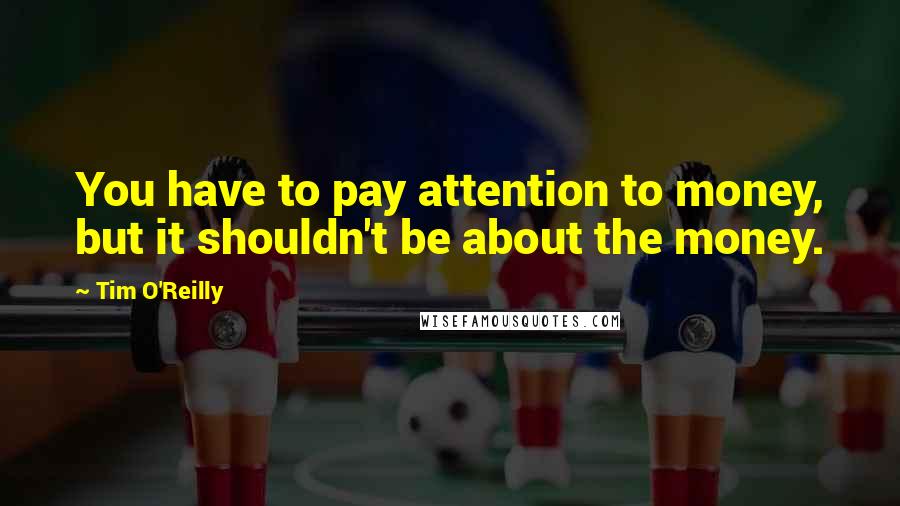 Tim O'Reilly Quotes: You have to pay attention to money, but it shouldn't be about the money.