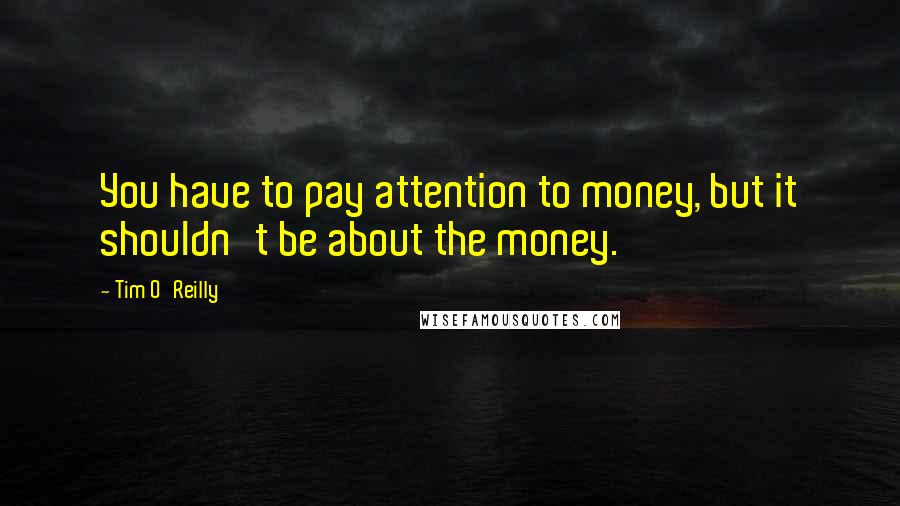 Tim O'Reilly Quotes: You have to pay attention to money, but it shouldn't be about the money.
