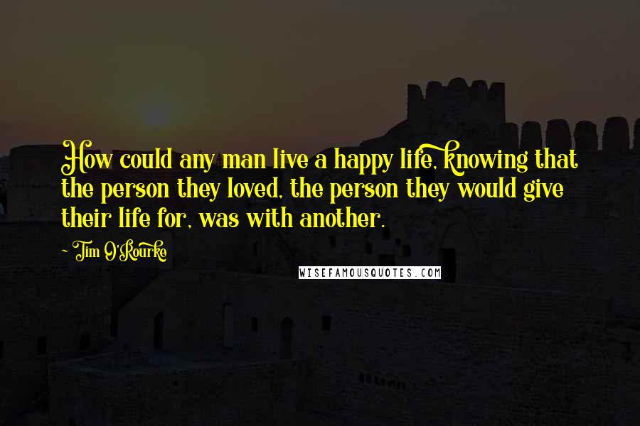 Tim O'Rourke Quotes: How could any man live a happy life, knowing that the person they loved, the person they would give their life for, was with another.