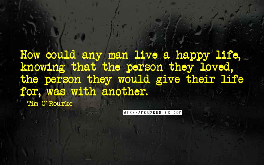 Tim O'Rourke Quotes: How could any man live a happy life, knowing that the person they loved, the person they would give their life for, was with another.