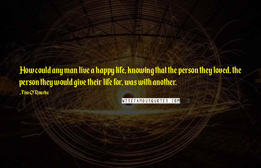 Tim O'Rourke Quotes: How could any man live a happy life, knowing that the person they loved, the person they would give their life for, was with another.