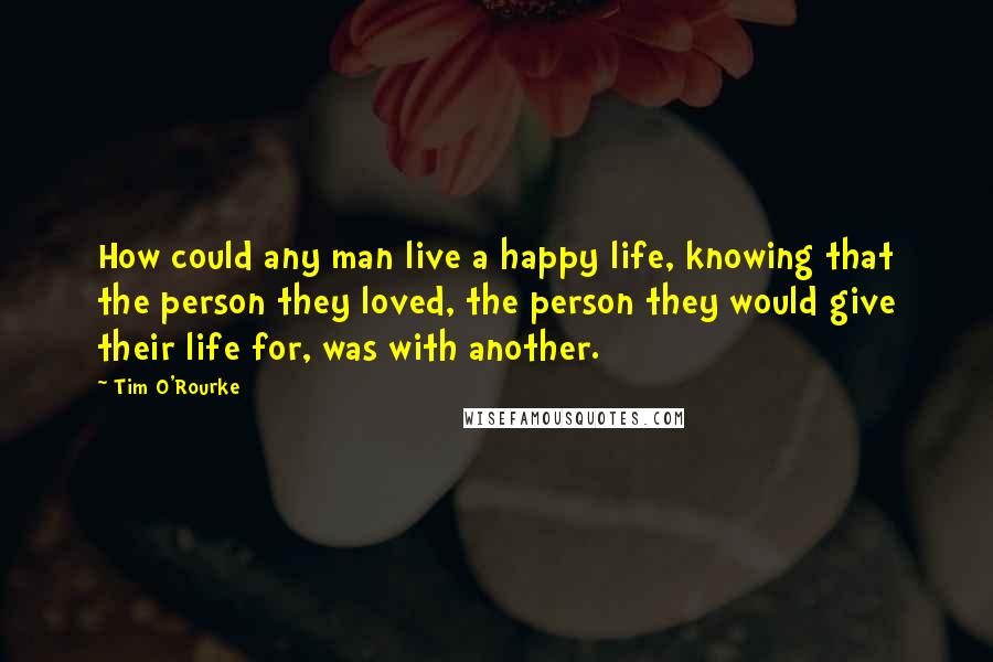 Tim O'Rourke Quotes: How could any man live a happy life, knowing that the person they loved, the person they would give their life for, was with another.