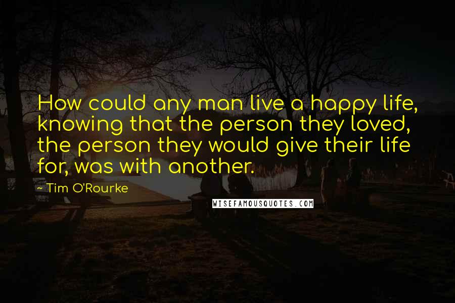 Tim O'Rourke Quotes: How could any man live a happy life, knowing that the person they loved, the person they would give their life for, was with another.