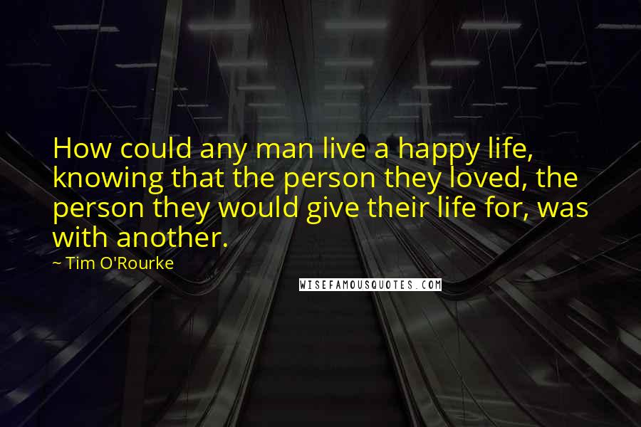 Tim O'Rourke Quotes: How could any man live a happy life, knowing that the person they loved, the person they would give their life for, was with another.