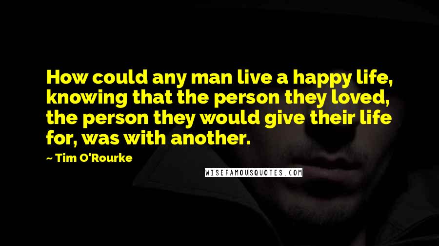 Tim O'Rourke Quotes: How could any man live a happy life, knowing that the person they loved, the person they would give their life for, was with another.