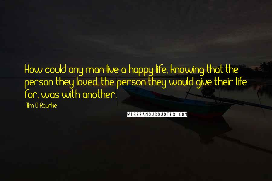 Tim O'Rourke Quotes: How could any man live a happy life, knowing that the person they loved, the person they would give their life for, was with another.