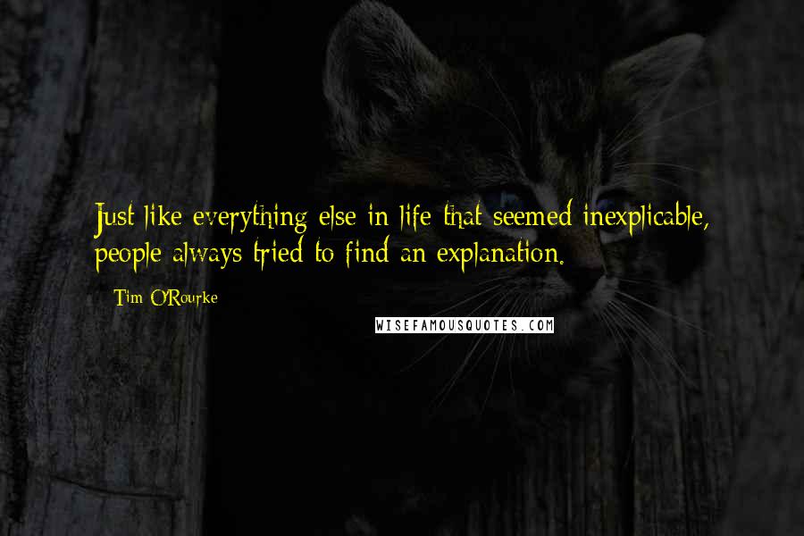 Tim O'Rourke Quotes: Just like everything else in life that seemed inexplicable, people always tried to find an explanation.