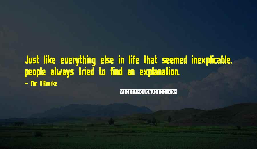 Tim O'Rourke Quotes: Just like everything else in life that seemed inexplicable, people always tried to find an explanation.