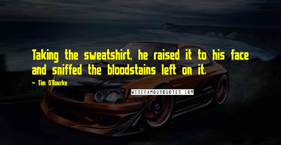Tim O'Rourke Quotes: Taking the sweatshirt, he raised it to his face and sniffed the bloodstains left on it.