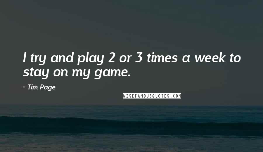 Tim Page Quotes: I try and play 2 or 3 times a week to stay on my game.