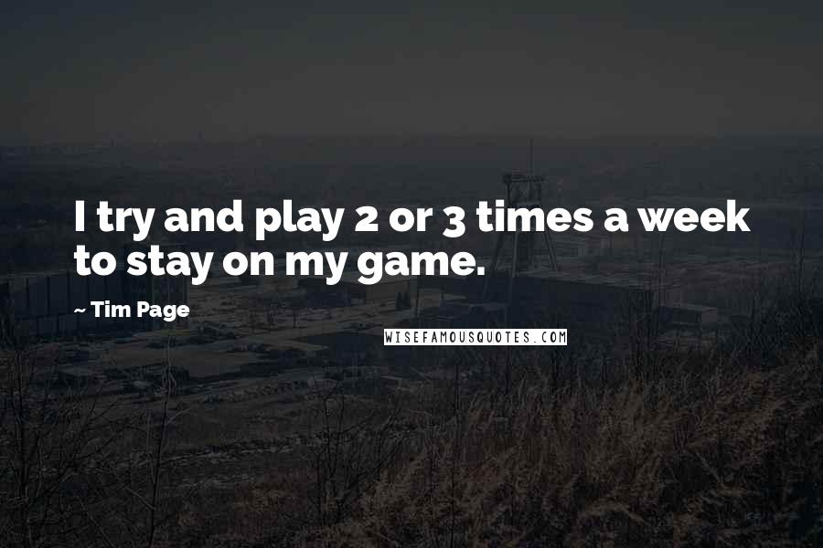 Tim Page Quotes: I try and play 2 or 3 times a week to stay on my game.