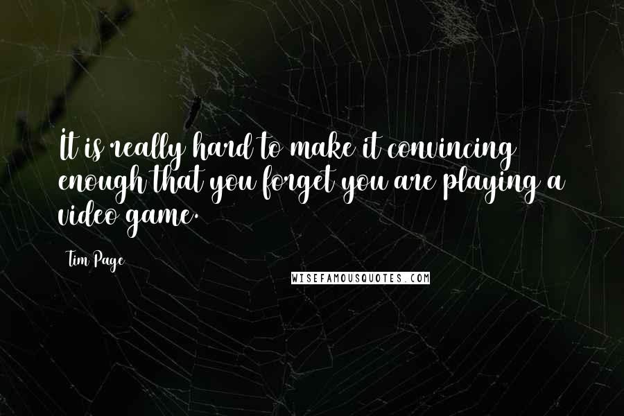 Tim Page Quotes: It is really hard to make it convincing enough that you forget you are playing a video game.