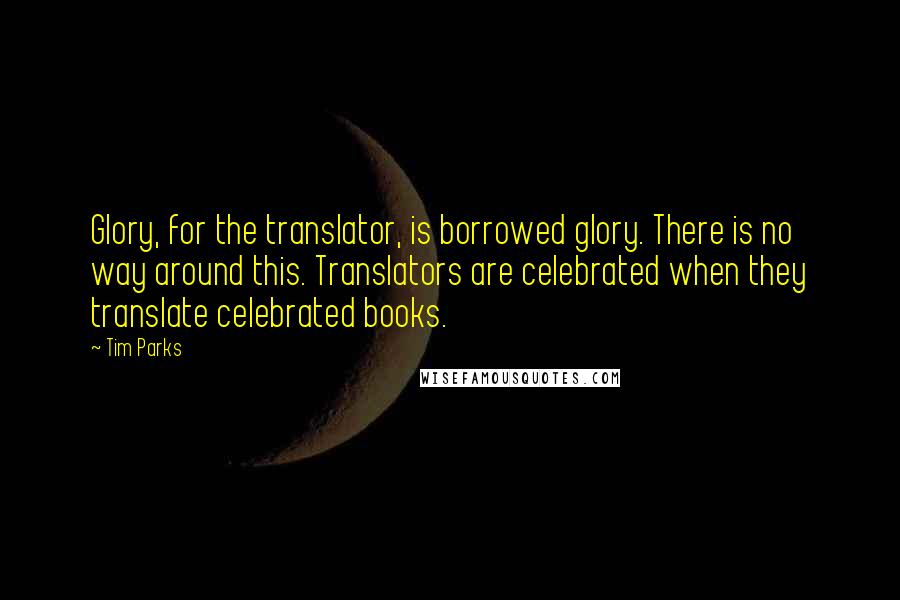 Tim Parks Quotes: Glory, for the translator, is borrowed glory. There is no way around this. Translators are celebrated when they translate celebrated books.