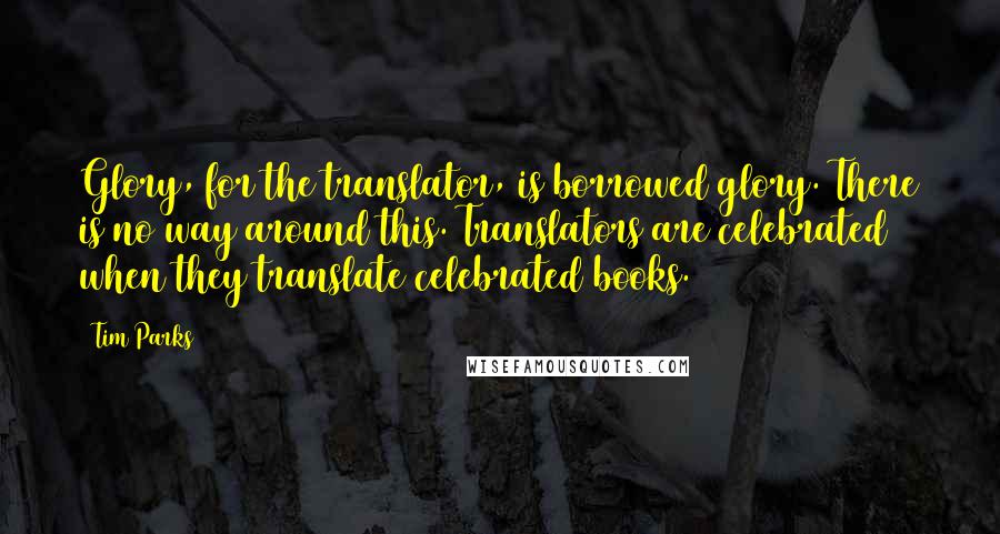 Tim Parks Quotes: Glory, for the translator, is borrowed glory. There is no way around this. Translators are celebrated when they translate celebrated books.
