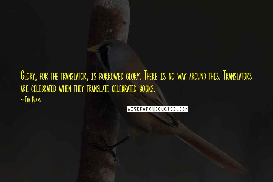 Tim Parks Quotes: Glory, for the translator, is borrowed glory. There is no way around this. Translators are celebrated when they translate celebrated books.
